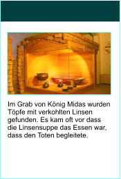 Im Grab von Knig Midas wurden Tpfe mit verkohlten Linsen gefunden. Es kam oft vor dass die Linsensuppe das Essen war, dass den Toten begleitete.